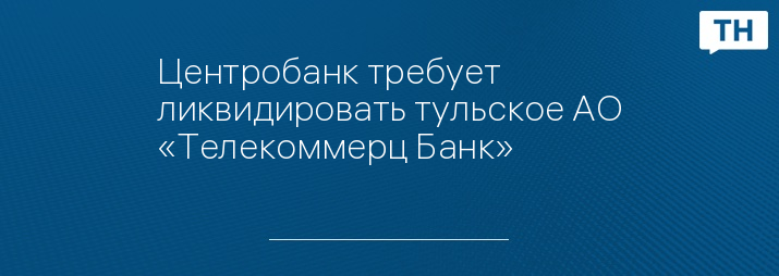 Центробанк требует ликвидировать тульское АО «Телекоммерц Банк»