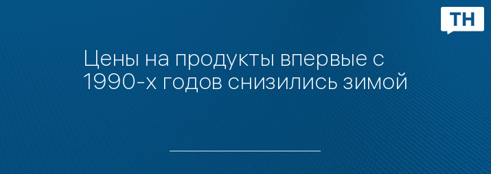 Цены на продукты впервые с 1990-х годов снизились зимой