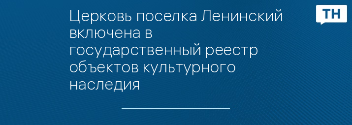 Церковь поселка Ленинский включена в государственный реестр объектов культурного наследия