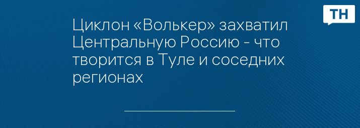 Циклон «Волькер» захватил Центральную Россию - что творится в Туле и соседних регионах