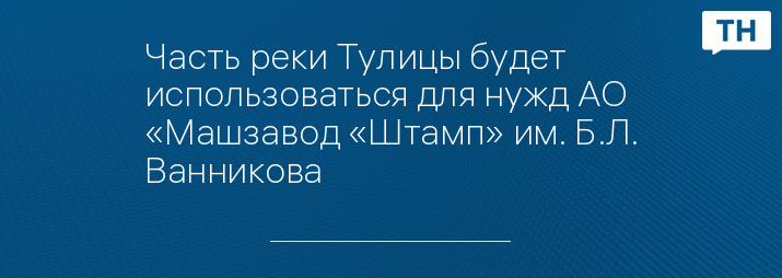 Часть реки Тулицы будет использоваться для нужд АО «Машзавод «Штамп» им. Б.Л. Ванникова