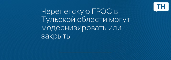 Черепетскую ГРЭС в Тульской области могут модернизировать или закрыть