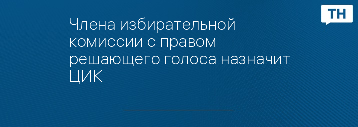 Члена избирательной комиссии с правом решающего голоса назначит ЦИК