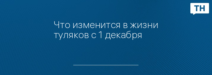 Что изменится в жизни туляков с 1 декабря