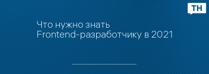 Что нужно знать Frontend-разработчику в 2021