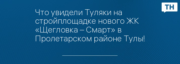 Что увидели Туляки на стройплощадке нового ЖК «Щегловка – Смарт» в Пролетарском районе Тулы!