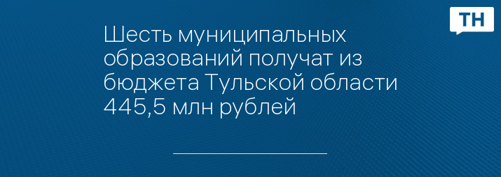 Шесть муниципальных образований получат из бюджета Тульской области 445,5 млн рублей