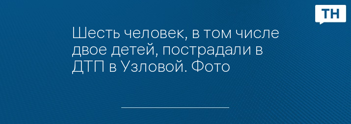 Шесть человек, в том числе двое детей, пострадали в ДТП в Узловой. Фото