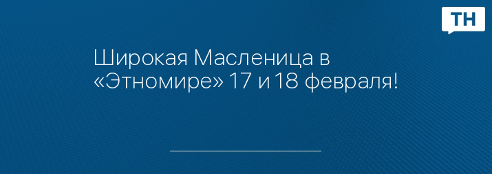 Широкая Масленица в «Этномире» 17 и 18 февраля!