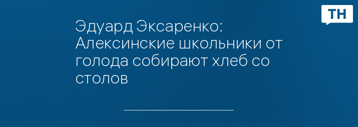 Эдуард Эксаренко: Алексинские школьники от голода собирают хлеб со столов