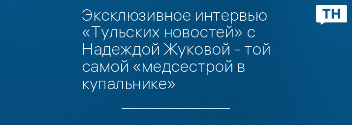 Эксклюзивное интервью «Тульских новостей» с Надеждой Жуковой - той самой «медсестрой в купальнике»