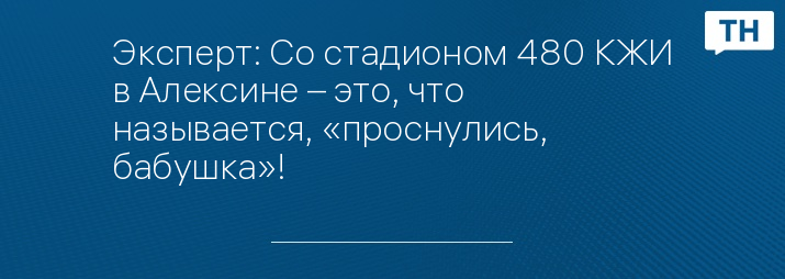 Эксперт: Со стадионом 480 КЖИ в Алексине – это, что называется, «проснулись, бабушка»!