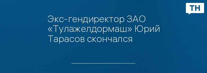 Экс-гендиректор ЗАО «Тулажелдормаш» Юрий Тарасов скончался