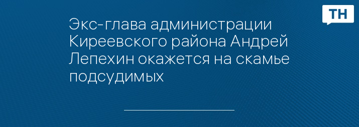 Экс-глава администрации Киреевского района Андрей Лепехин окажется на скамье подсудимых