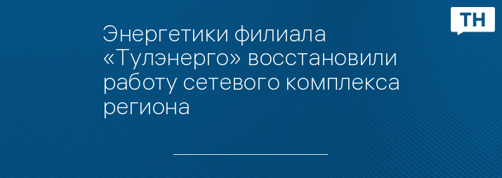 Энергетики филиала «Тулэнерго» восстановили работу сетевого комплекса региона