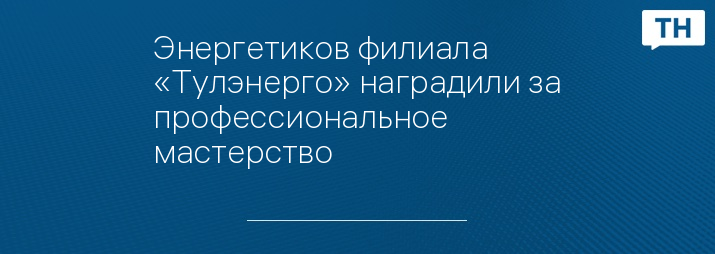 Энергетиков филиала «Тулэнерго» наградили за профессиональное мастерство 