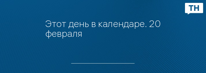 Этот день в календаре. 20 февраля