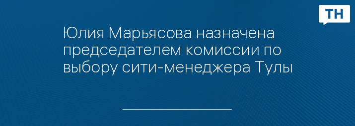 Юлия Марьясова назначена председателем комиссии по выбору сити-менеджера Тулы