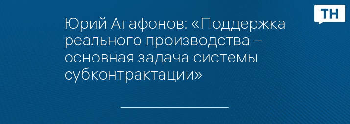 Юрий Агафонов: «Поддержка реального производства – основная задача системы субконтрактации»