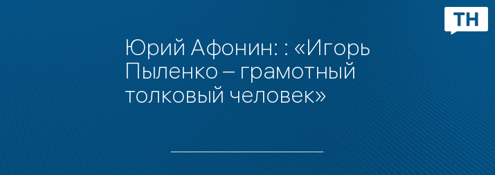 Юрий Афонин: : «Игорь Пыленко – грамотный толковый человек»