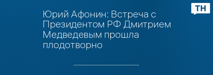 Юрий Афонин: Встреча с Президентом РФ Дмитрием Медведевым прошла плодотворно