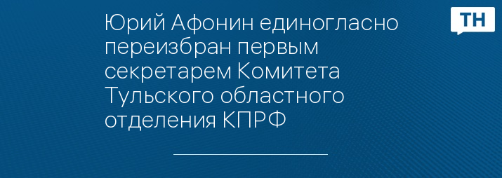 Юрий Афонин единогласно переизбран первым секретарем Комитета Тульского областного отделения КПРФ