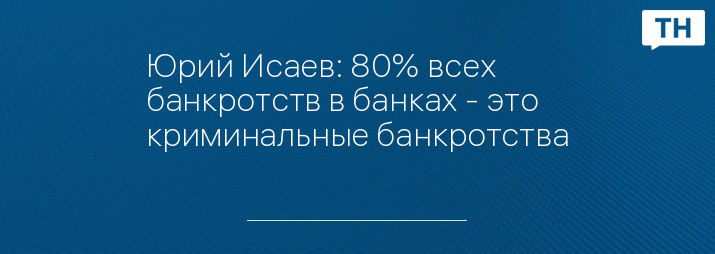 Юрий Исаев: 80% всех банкротств в банках - это криминальные банкротства