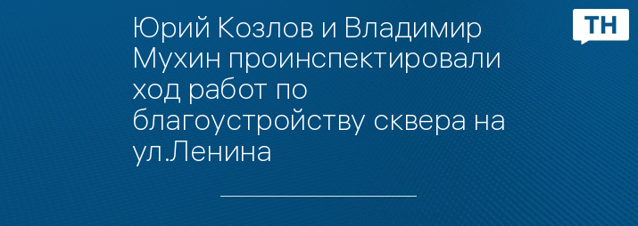 Юрий Козлов и Владимир Мухин проинспектировали ход работ по благоустройству сквера на ул.Ленина