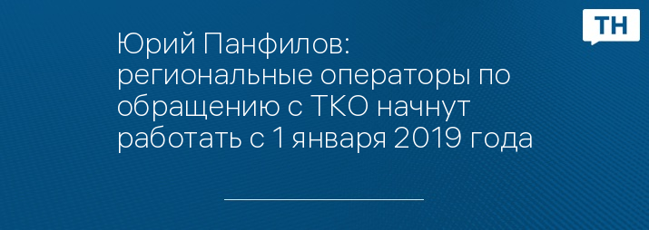 Юрий Панфилов: региональные операторы по обращению с ТКО начнут работать с 1 января 2019 года