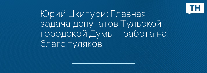 Юрий Цкипури: Главная задача депутатов Тульской городской Думы – работа на благо туляков