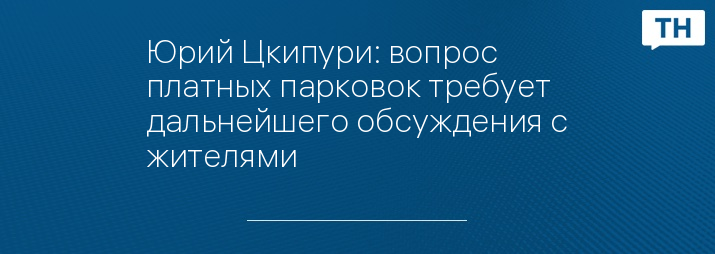 Юрий Цкипури: вопрос платных парковок требует дальнейшего обсуждения с жителями