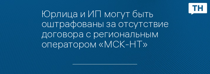 Юрлица и ИП могут быть оштрафованы за отсутствие договора с региональным оператором «МСК-НТ»