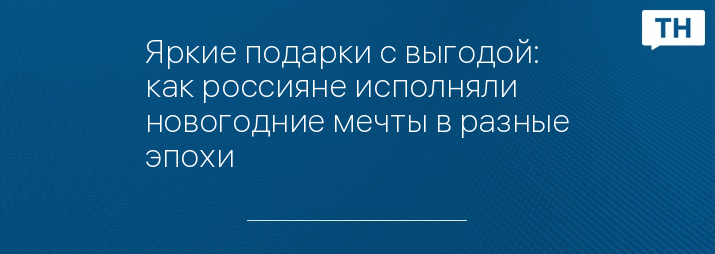 Яркие подарки с выгодой: как россияне исполняли новогодние мечты в разные эпохи 	