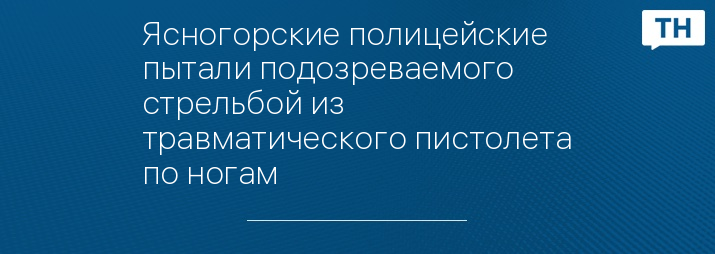 Ясногорские полицейские пытали подозреваемого стрельбой из травматического пистолета по ногам