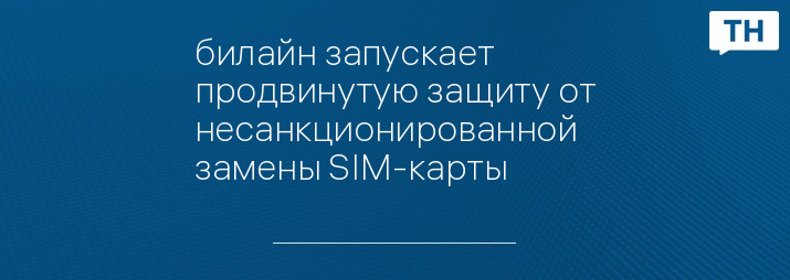 билайн запускает продвинутую защиту от несанкционированной замены SIM-карты
