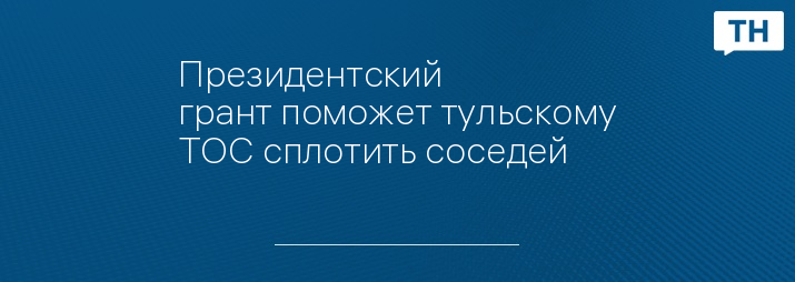 ​​​​​​​Президентский грант поможет тульскому ТОС сплотить соседей