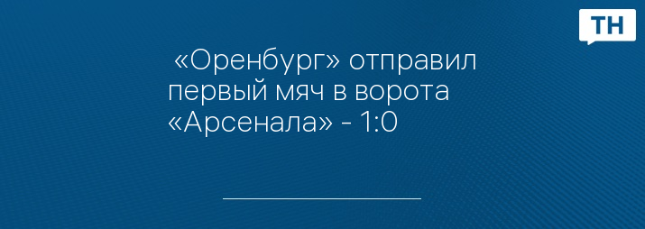  «Оренбург» отправил первый мяч в ворота «Арсенала» - 1:0