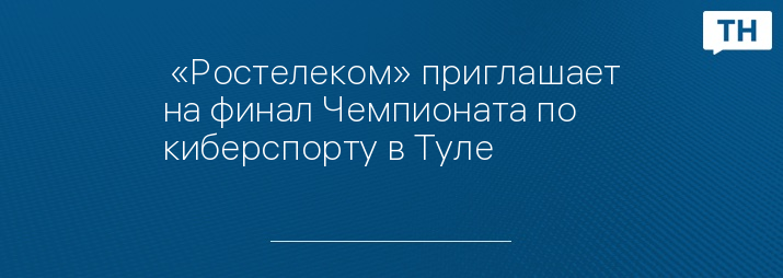  «Ростелеком» приглашает на финал Чемпионата по киберспорту в Туле