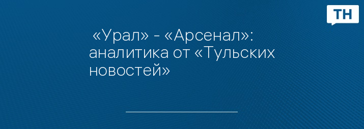  «Урал» - «Арсенал»: аналитика от «Тульских новостей»