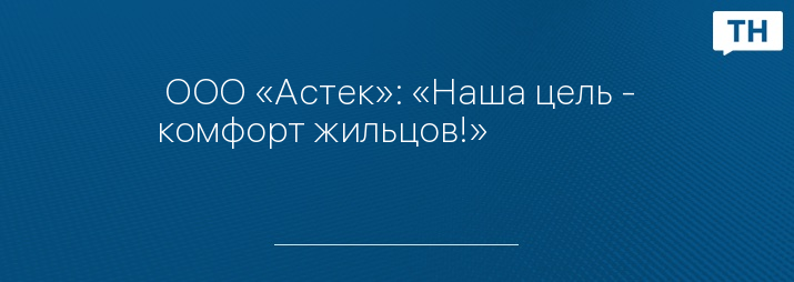  ООО «Астек»: «Наша цель - комфорт жильцов!»