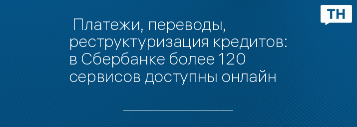  Платежи, переводы, реструктуризация кредитов: в Сбербанке более 120 сервисов доступны онлайн