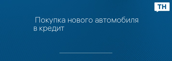  Покупка нового автомобиля в кредит  