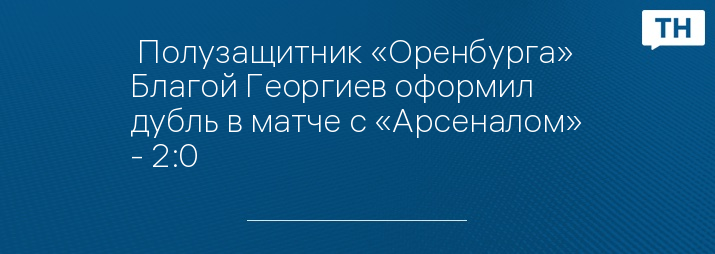  Полузащитник «Оренбурга» Благой Георгиев оформил дубль в матче с «Арсеналом» - 2:0