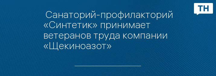  Санаторий-профилакторий «Синтетик» принимает ветеранов труда компании «Щекиноазот»