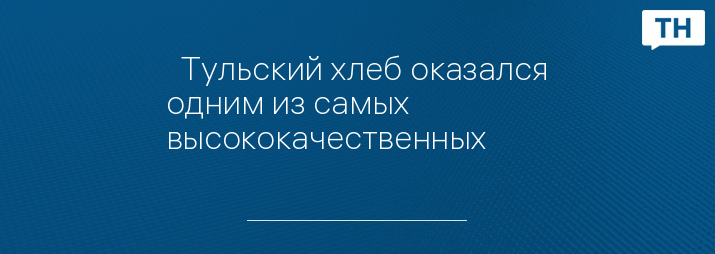   Тульский хлеб оказался одним из самых высококачественных 