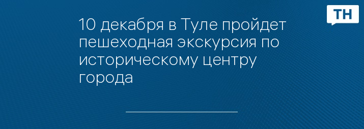 10 декабря в Туле пройдет пешеходная экскурсия по историческому центру города 