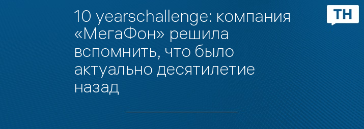 10 yearschallenge: компания «МегаФон» решила вспомнить, что было актуально десятилетие назад