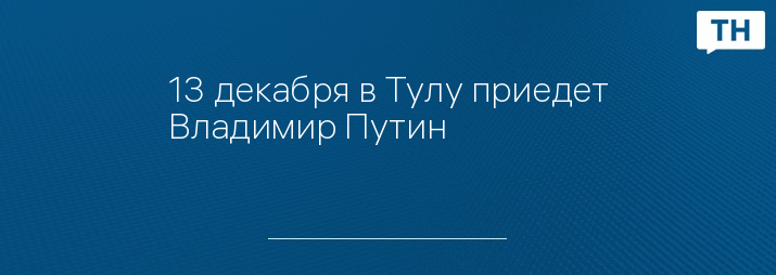 13 декабря в Тулу приедет Владимир Путин