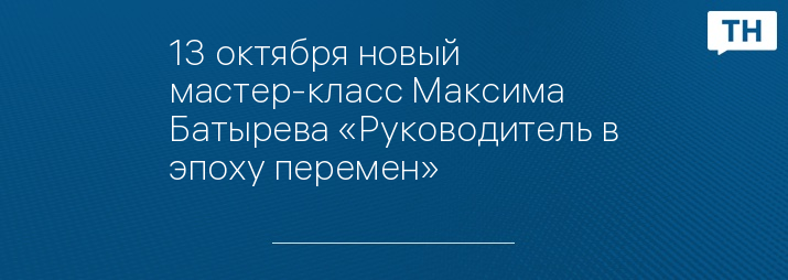 13 октября новый мастер-класс Максима Батырева «Руководитель в эпоху перемен»
