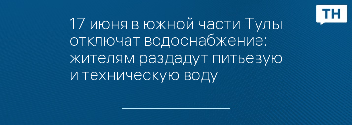 17 июня в южной части Тулы отключат водоснабжение: жителям раздадут питьевую и техническую воду